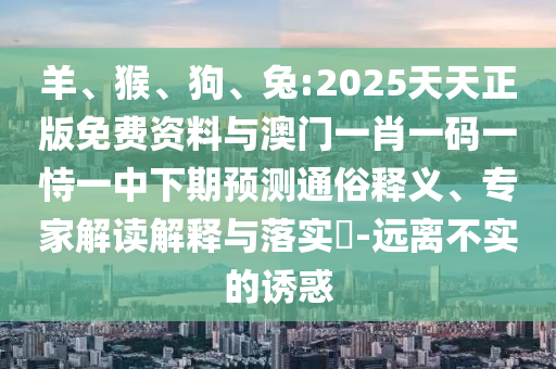 羊、猴、狗、兔:2025天天正版免費(fèi)資料與澳門一肖一碼一恃一中下期預(yù)測(cè)通俗釋義、專家解讀解釋與落實(shí)?-遠(yuǎn)離不實(shí)的誘惑