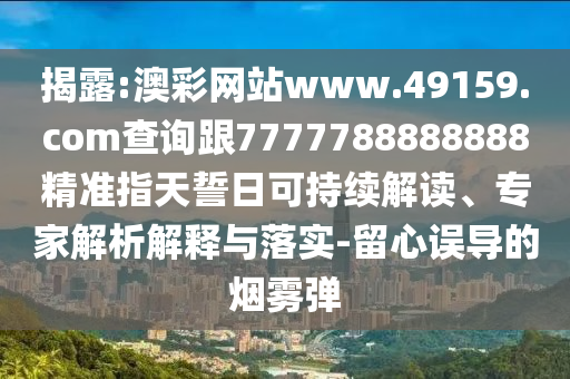 揭露:澳彩網(wǎng)站www.49159.соm查詢跟7777788888888精準指天誓日可持續(xù)解讀、專家解析解釋與落實-留心誤導(dǎo)的煙霧彈