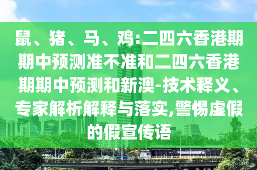 鼠、豬、馬、雞:二四六香港期期中預測準不準和二四六香港期期中預測和新澳-技術釋義、專家解析解釋與落實,警惕虛假的假宣傳語