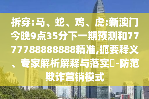 拆穿:馬、蛇、雞、虎:新澳門今晚9點(diǎn)35分下一期預(yù)測和7777788888888精準(zhǔn),扼要釋義、專家解析解釋與落實(shí)?-防范欺詐營銷模式
