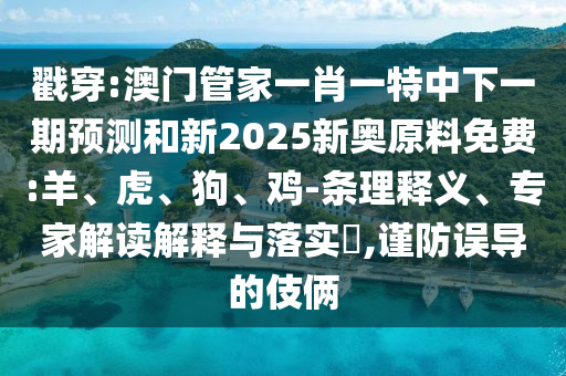 戳穿:澳門管家一肖一特中下一期預(yù)測和新2025新奧原料免費:羊、虎、狗、雞-條理釋義、專家解讀解釋與落實?,謹(jǐn)防誤導(dǎo)的伎倆