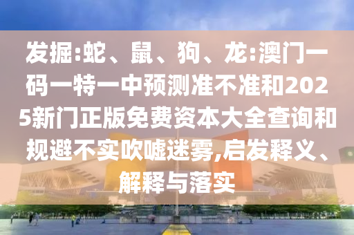 發(fā)掘:蛇、鼠、狗、龍:澳門一碼一特一中預(yù)測(cè)準(zhǔn)不準(zhǔn)和2025新門正版免費(fèi)資本大全查詢和規(guī)避不實(shí)吹噓迷霧,啟發(fā)釋義、解釋與落實(shí)