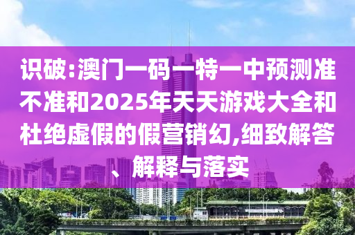 識破:澳門一碼一特一中預(yù)測準不準和2025年天天游戲大全和杜絕虛假的假營銷幻,細致解答、解釋與落實