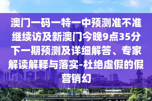 澳門一碼一特一中預測準不準繼續(xù)訪及新澳門今晚9點35分下一期預測及詳細解答、專家解讀解釋與落實-杜絕虛假的假營銷幻