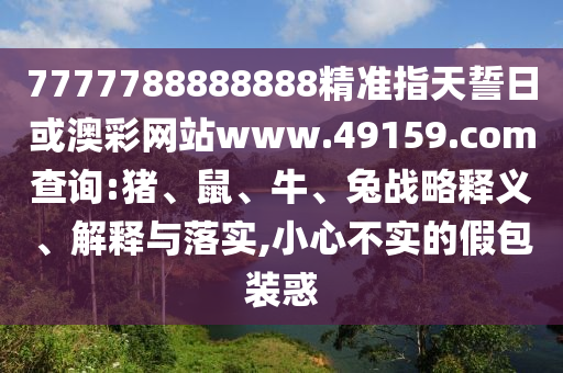 7777788888888精準指天誓日或澳彩網(wǎng)站www.49159.соm查詢:豬、鼠、牛、兔戰(zhàn)略釋義、解釋與落實,小心不實的假包裝惑