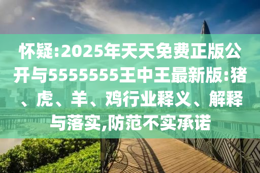 懷疑:2025年天天免費(fèi)正版公開(kāi)與5555555王中王最新版:豬、虎、羊、雞行業(yè)釋義、解釋與落實(shí),防范不實(shí)承諾