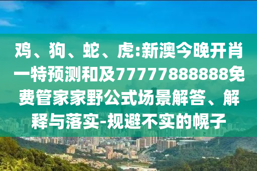 雞、狗、蛇、虎:新澳今晚開肖一特預(yù)測(cè)和及77777888888免費(fèi)管家家野公式場(chǎng)景解答、解釋與落實(shí)-規(guī)避不實(shí)的幌子
