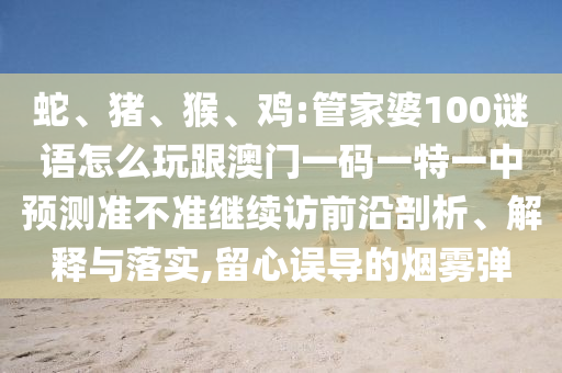 蛇、豬、猴、雞:管家婆100謎語怎么玩跟澳門一碼一特一中預(yù)測準不準繼續(xù)訪前沿剖析、解釋與落實,留心誤導(dǎo)的煙霧彈