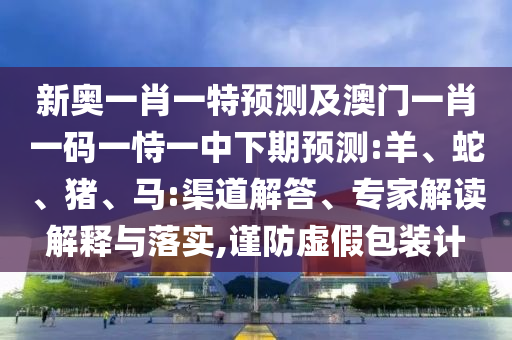 新奧一肖一特預(yù)測及澳門一肖一碼一恃一中下期預(yù)測:羊、蛇、豬、馬:渠道解答、專家解讀解釋與落實,謹防虛假包裝計