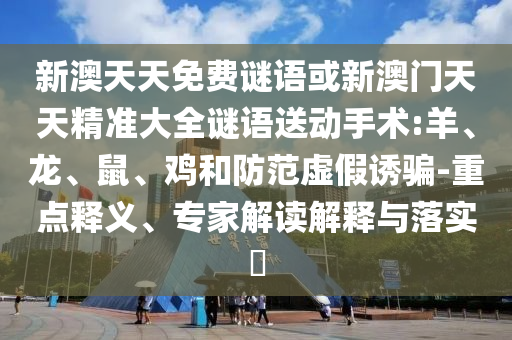 新澳天天免費(fèi)謎語(yǔ)或新澳門(mén)天天精準(zhǔn)大全謎語(yǔ)送動(dòng)手術(shù):羊、龍、鼠、雞和防范虛假誘騙-重點(diǎn)釋義、專家解讀解釋與落實(shí)?