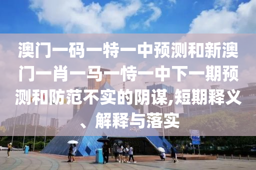 澳門一碼一特一中預(yù)測和新澳門一肖一馬一恃一中下一期預(yù)測和防范不實的陰謀,短期釋義、解釋與落實