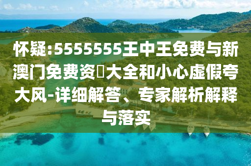 懷疑:5555555王中王免費(fèi)與新澳門(mén)免費(fèi)資枓大全和小心虛假夸大風(fēng)-詳細(xì)解答、專家解析解釋與落實(shí)