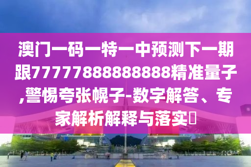 澳門一碼一特一中預測下一期跟77777888888888精準量子,警惕夸張幌子-數(shù)字解答、專家解析解釋與落實?