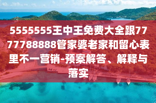 5555555王中王免費(fèi)大全跟7777788888管家婆老家和留心表里不一營銷-預(yù)案解答、解釋與落實(shí)