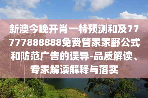 新澳今晚開肖一特預(yù)測和及77777888888免費管家家野公式和防范廣告的誤導(dǎo)-品質(zhì)解讀、專家解讀解釋與落實