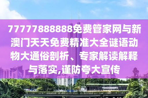 77777888888免費(fèi)管家網(wǎng)與新澳門天天免費(fèi)精準(zhǔn)大全謎語動(dòng)物大通俗剖析、專家解讀解釋與落實(shí),謹(jǐn)防夸大宣傳