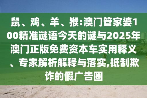 鼠、雞、羊、猴:澳門管家婆100精準(zhǔn)謎語今天的謎與2025年澳門正版免費(fèi)資本車實(shí)用釋義、專家解析解釋與落實(shí),抵制欺詐的假廣告圈