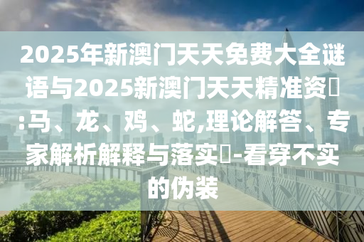 2025年新澳門(mén)天天免費(fèi)大全謎語(yǔ)與2025新澳門(mén)天天精準(zhǔn)資枓:馬、龍、雞、蛇,理論解答、專(zhuān)家解析解釋與落實(shí)?-看穿不實(shí)的偽裝