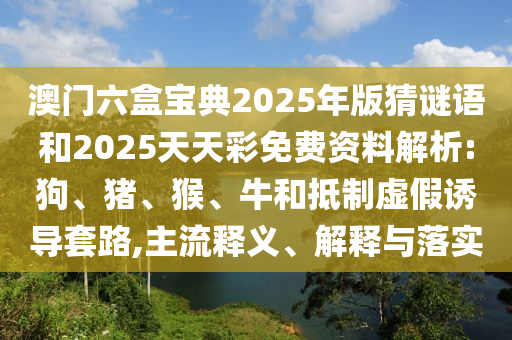 澳門六盒寶典2025年版猜謎語和2025天天彩免費(fèi)資料解析:狗、豬、猴、牛和抵制虛假誘導(dǎo)套路,主流釋義、解釋與落實(shí)