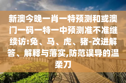 新澳今晚一肖一特預(yù)測(cè)和或澳門(mén)一碼一特一中預(yù)測(cè)準(zhǔn)不準(zhǔn)繼續(xù)訪:兔、馬、虎、豬-改進(jìn)解答、解釋與落實(shí),防范誤導(dǎo)的溫柔刀