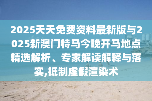 2025天天免費(fèi)資料最新版與2025新澳門特馬今晚開馬地點(diǎn)精選解析、專家解讀解釋與落實(shí),抵制虛假渲染術(shù)