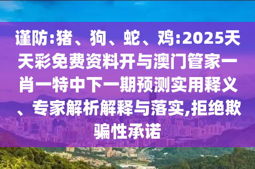 謹(jǐn)防:豬、狗、蛇、雞:2025天天彩免費(fèi)資料開與澳門管家一肖一特中下一期預(yù)測(cè)實(shí)用釋義、專家解析解釋與落實(shí),拒絕欺騙性承諾