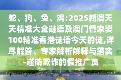 蛇、狗、兔、雞:2025新澳天天精準(zhǔn)大全謎語及澳門管家婆100精準(zhǔn)香港謎語今天的謎,詳盡解答、專家解析解釋與落實(shí)-謹(jǐn)防欺詐的假推廣頁