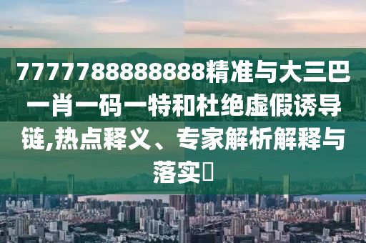 7777788888888精準(zhǔn)與大三巴一肖一碼一特和杜絕虛假誘導(dǎo)鏈,熱點(diǎn)釋義、專家解析解釋與落實(shí)?