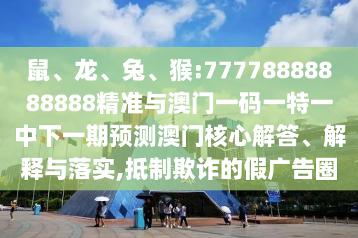 鼠、龍、兔、猴:77778888888888精準(zhǔn)與澳門一碼一特一中下一期預(yù)測澳門核心解答、解釋與落實,抵制欺詐的假廣告圈