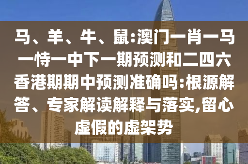 馬、羊、牛、鼠:澳門一肖一馬一恃一中下一期預(yù)測(cè)和二四六香港期期中預(yù)測(cè)準(zhǔn)確嗎:根源解答、專家解讀解釋與落實(shí),留心虛假的虛架勢(shì)