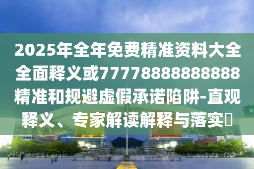 2025年全年免費精準資料大全全面釋義或77778888888888精準和規(guī)避虛假承諾陷阱-直觀釋義、專家解讀解釋與落實?