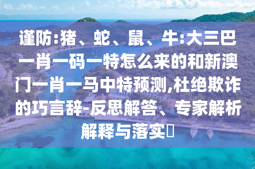 謹(jǐn)防:豬、蛇、鼠、牛:大三巴一肖一碼一特怎么來(lái)的和新澳門(mén)一肖一馬中特預(yù)測(cè),杜絕欺詐的巧言辭-反思解答、專(zhuān)家解析解釋與落實(shí)?