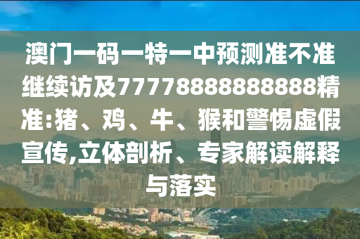 澳門一碼一特一中預(yù)測(cè)準(zhǔn)不準(zhǔn)繼續(xù)訪及77778888888888精準(zhǔn):豬、雞、牛、猴和警惕虛假宣傳,立體剖析、專家解讀解釋與落實(shí)