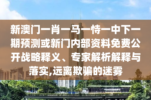 新澳門一肖一馬一恃一中下一期預(yù)測或新門內(nèi)部資料免費(fèi)公開戰(zhàn)略釋義、專家解析解釋與落實,遠(yuǎn)離欺騙的迷霧
