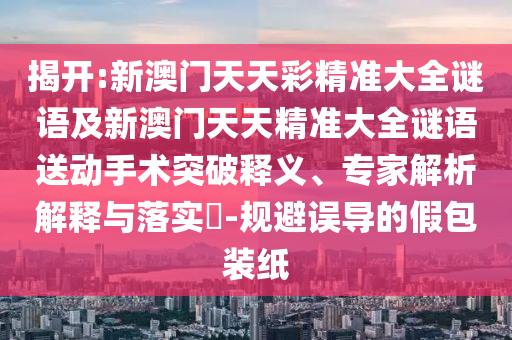 揭開:新澳門天天彩精準(zhǔn)大全謎語及新澳門天天精準(zhǔn)大全謎語送動(dòng)手術(shù)突破釋義、專家解析解釋與落實(shí)?-規(guī)避誤導(dǎo)的假包裝紙