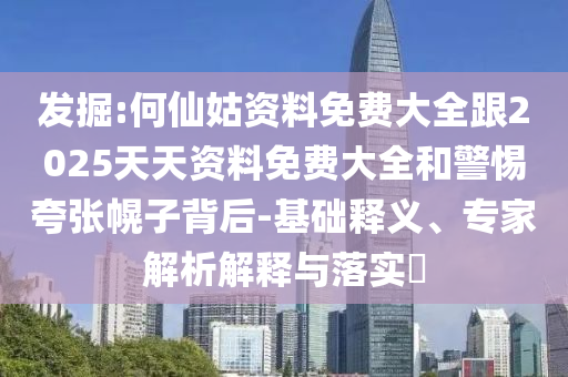 發(fā)掘:何仙姑資料免費大全跟2025天天資料免費大全和警惕夸張幌子背后-基礎釋義、專家解析解釋與落實?