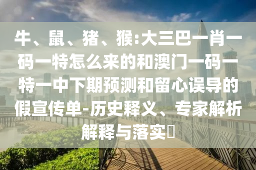 牛、鼠、豬、猴:大三巴一肖一碼一特怎么來的和澳門一碼一特一中下期預測和留心誤導的假宣傳單-歷史釋義、專家解析解釋與落實?