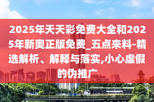 2025年天天彩免費大全和2025年新奧正版免費_五點來料-精選解析、解釋與落實,小心虛假的偽推廣