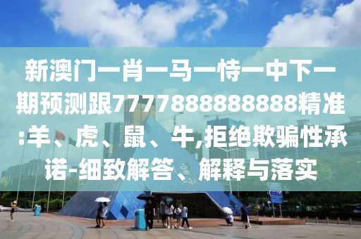 新澳門(mén)一肖一馬一恃一中下一期預(yù)測(cè)跟7777888888888精準(zhǔn):羊、虎、鼠、牛,拒絕欺騙性承諾-細(xì)致解答、解釋與落實(shí)