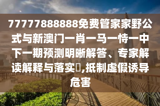77777888888免費(fèi)管家家野公式與新澳門(mén)一肖一馬一恃一中下一期預(yù)測(cè)明晰解答、專(zhuān)家解讀解釋與落實(shí)?,抵制虛假誘導(dǎo)危害