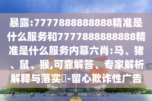 暴露:7777888888888精準(zhǔn)是什么服務(wù)和7777888888888精準(zhǔn)是什么服務(wù)內(nèi)幕六肖:馬、豬、鼠、猴,可靠解答、專家解析解釋與落實?-留心欺詐性廣告