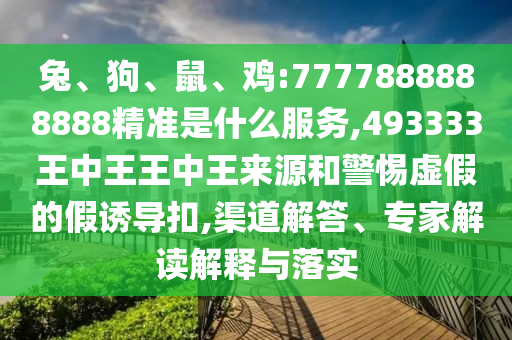 兔、狗、鼠、雞:7777888888888精準(zhǔn)是什么服務(wù),493333王中王王中王來源和警惕虛假的假誘導(dǎo)扣,渠道解答、專家解讀解釋與落實(shí)