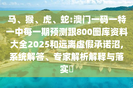 馬、猴、虎、蛇:澳門一碼一特一中每一期預(yù)測(cè)跟800圖庫資料大全2025和遠(yuǎn)離虛假承諾沼,系統(tǒng)解答、專家解析解釋與落實(shí)?