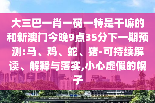 大三巴一肖一碼一特是干嘛的和新澳門今晚9點(diǎn)35分下一期預(yù)測(cè):馬、雞、蛇、豬-可持續(xù)解讀、解釋與落實(shí),小心虛假的幌子
