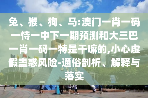 兔、猴、狗、馬:澳門一肖一碼一恃一中下一期預(yù)測和大三巴一肖一碼一特是干嘛的,小心虛假蠱惑風(fēng)險-通俗剖析、解釋與落實