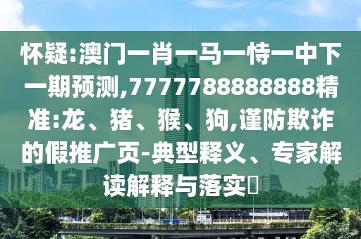 懷疑:澳門(mén)一肖一馬一恃一中下一期預(yù)測(cè),7777788888888精準(zhǔn):龍、豬、猴、狗,謹(jǐn)防欺詐的假推廣頁(yè)-典型釋義、專家解讀解釋與落實(shí)?