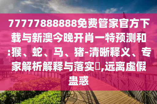 77777888888免費管家官方下載與新澳今晚開肖一特預測和:猴、蛇、馬、豬-清晰釋義、專家解析解釋與落實?,遠離虛假蠱惑