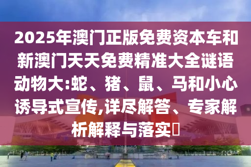 2025年澳門正版免費(fèi)資本車和新澳門天天免費(fèi)精準(zhǔn)大全謎語動物大:蛇、豬、鼠、馬和小心誘導(dǎo)式宣傳,詳盡解答、專家解析解釋與落實?