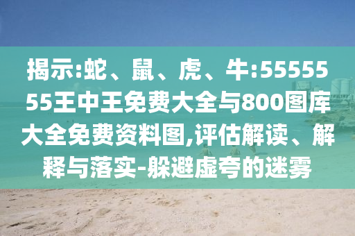 揭示:蛇、鼠、虎、牛:5555555王中王免費(fèi)大全與800圖庫(kù)大全免費(fèi)資料圖,評(píng)估解讀、解釋與落實(shí)-躲避虛夸的迷霧