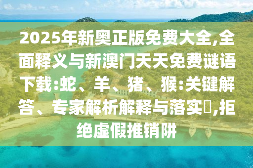 2025年新奧正版免費(fèi)大全,全面釋義與新澳門天天免費(fèi)謎語(yǔ)下載:蛇、羊、豬、猴:關(guān)鍵解答、專家解析解釋與落實(shí)?,拒絕虛假推銷阱
